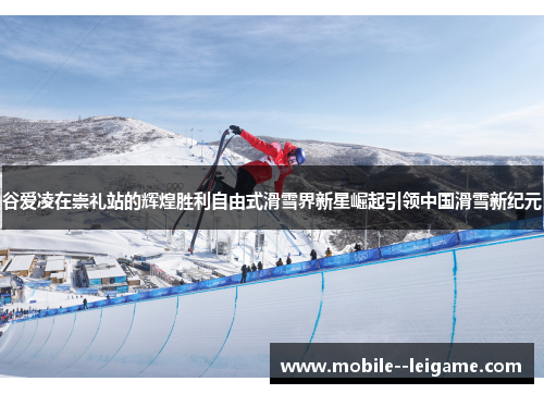 谷爱凌在崇礼站的辉煌胜利自由式滑雪界新星崛起引领中国滑雪新纪元