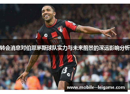 转会消息对伯恩茅斯球队实力与未来前景的深远影响分析