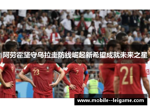 阿劳霍坚守乌拉圭防线崛起新希望成就未来之星