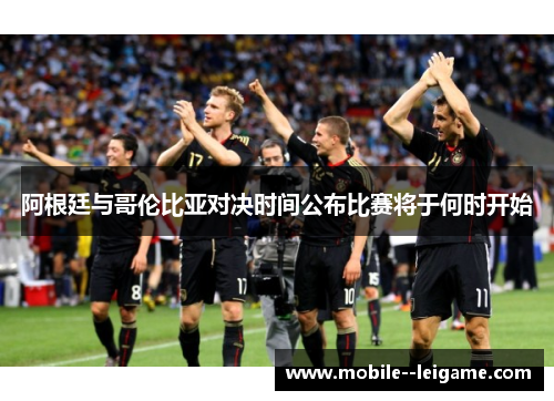 阿根廷与哥伦比亚对决时间公布比赛将于何时开始