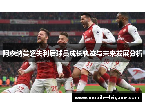 阿森纳英超失利后球员成长轨迹与未来发展分析