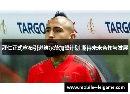 拜仁正式宣布引进维尔茨加盟计划 期待未来合作与发展