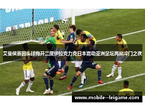 艾曼侯赛因头球梅开二度伊拉克力克日本震动亚洲足坛再掀冷门之夜