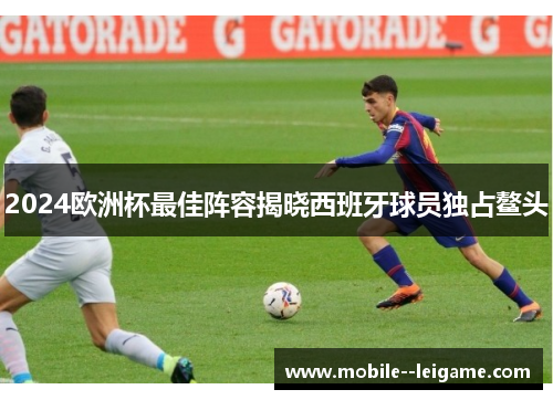 2024欧洲杯最佳阵容揭晓西班牙球员独占鳌头