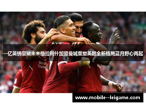 一亿英镑豪赌未来格拉利什加盟曼城重塑英超全新格局蓝月野心再起