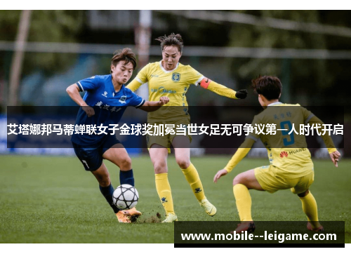 艾塔娜邦马蒂蝉联女子金球奖加冕当世女足无可争议第一人时代开启