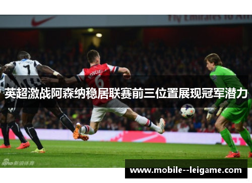 英超激战阿森纳稳居联赛前三位置展现冠军潜力