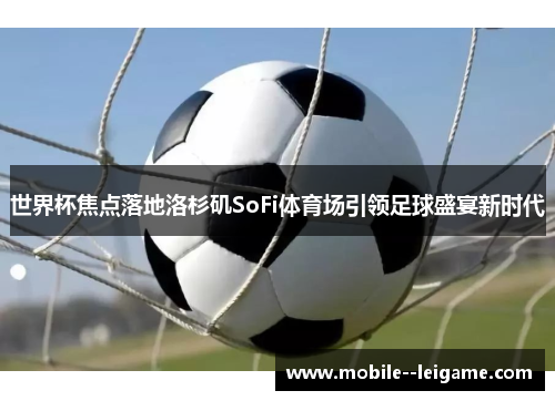 世界杯焦点落地洛杉矶SoFi体育场引领足球盛宴新时代